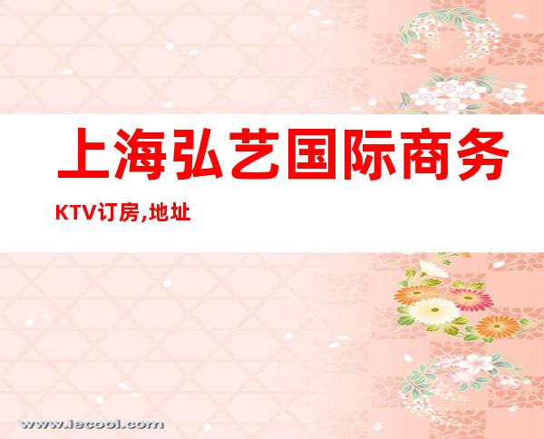 上海弘艺国际商务KTV订房,地址,价格-上海商务KTV预订