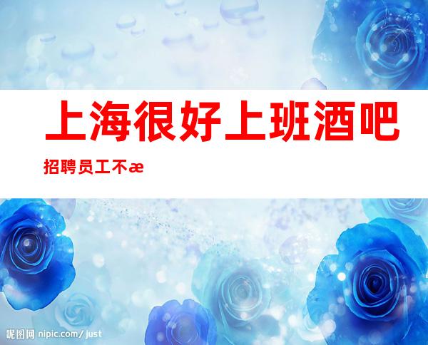 上海很好上班酒吧招聘员工不收任何费用