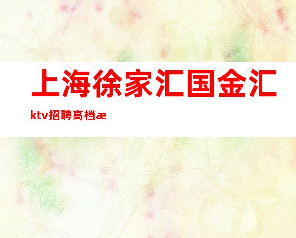 上海徐家汇国金汇ktv招聘高档服务员礼仪-来去自由保证上班率