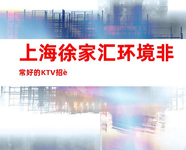 上海徐家汇环境非常好的KTV招聘员工礼仪-来去自由保证上班率