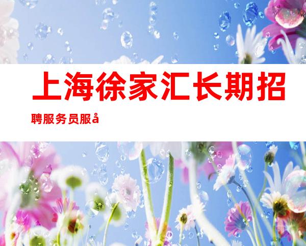 上海徐家汇长期招聘服务员服务员工作轻松不压空班补助