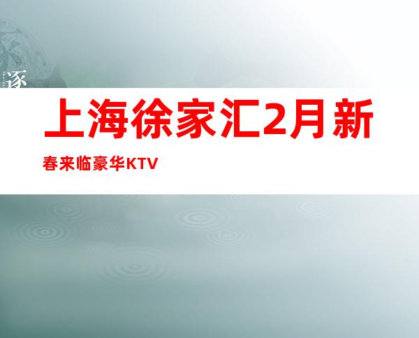 上海徐家汇2月新春来临豪华KTV招聘晚班服务员信息-靠谱
