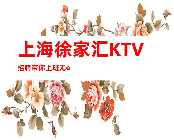 上海徐家汇KTV招聘带你上班无需ic卡直接入职上班