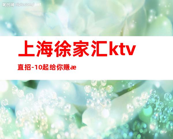 上海徐家汇ktv直招-10起给你赚攻略无需办卡拒绝招聘套路