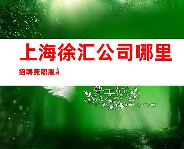 上海徐汇公司哪里招聘兼职服务生迪浮娱乐带你飞