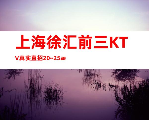 上海徐汇前三KTV真实直招20~25核酸即可上班