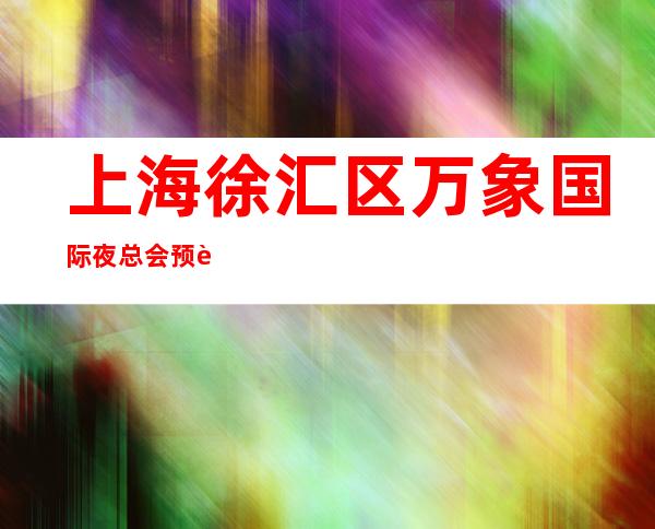 上海徐汇区万象国际夜总会预订-订房流程-酒水消费