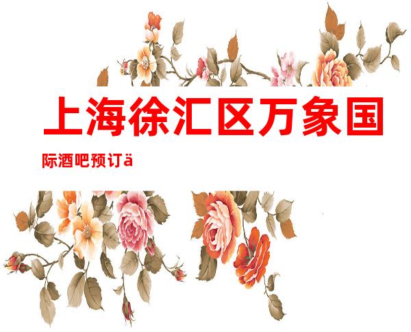 上海徐汇区万象国际酒吧预订介绍-专业安排