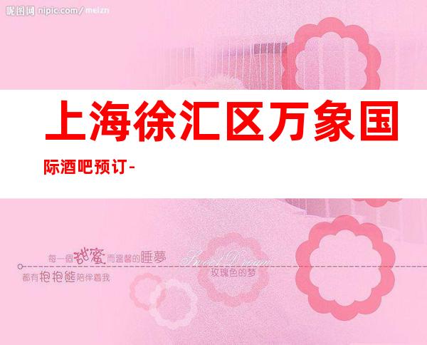 上海徐汇区万象国际酒吧预订-上海酒吧预定