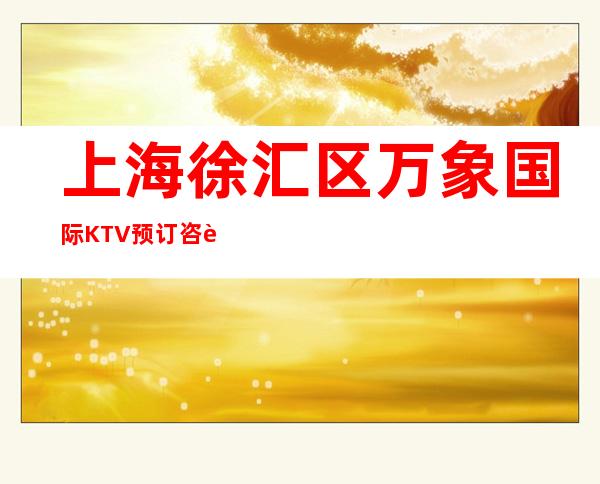 上海徐汇区万象国际KTV预订咨询-消费攻略-精选推荐