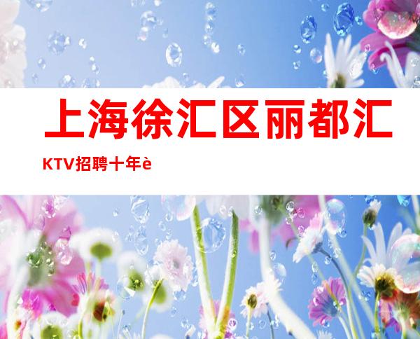 上海徐汇区丽都汇KTV招聘/十年老店