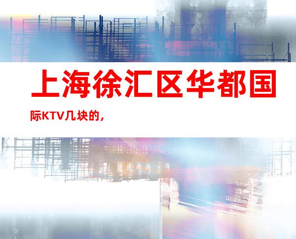 上海徐汇区华都国际KTV几块的,怎么样,联系方式