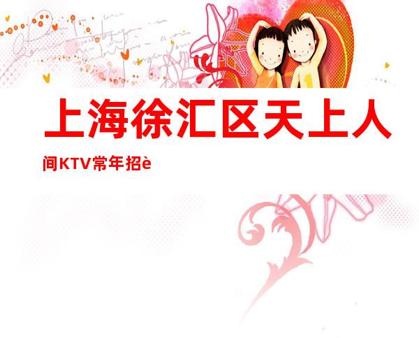 上海徐汇区天上人间KTV常年招聘薪资想赚你就来