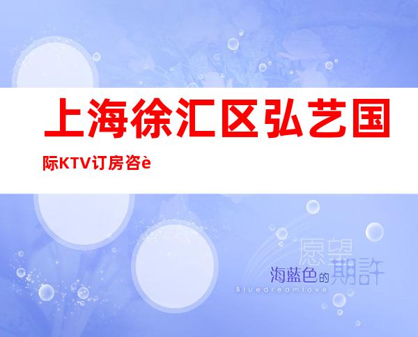 上海徐汇区弘艺国际KTV订房咨询,人均价格,消费简介