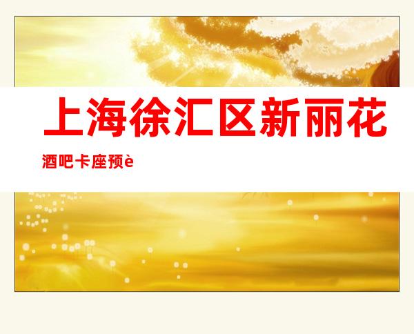 上海徐汇区新丽花酒吧卡座预订,人均消费-抵消价格