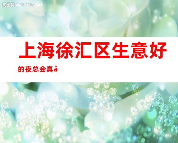 上海徐汇区生意好的夜总会真实招聘没有任何压力工资不拖欠