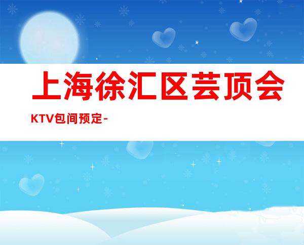 上海徐汇区芸顶会KTV包间预定-人均消费-咨询攻略