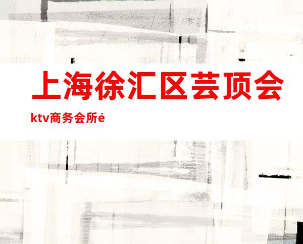上海徐汇区芸顶会ktv商务会所预定包厢找我亲自接待