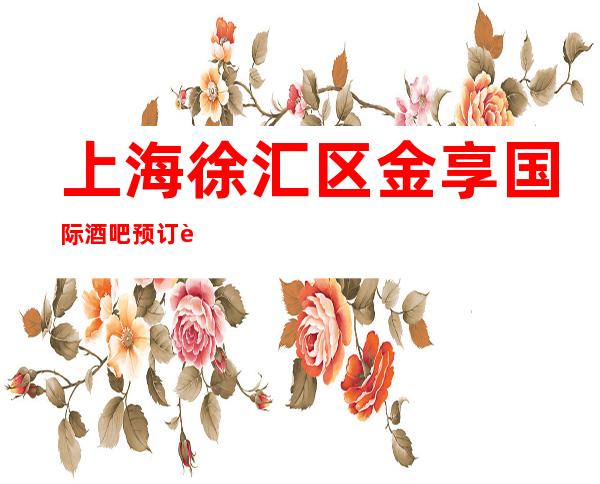 上海徐汇区金享国际酒吧预订详情-颜子超高-值得一去