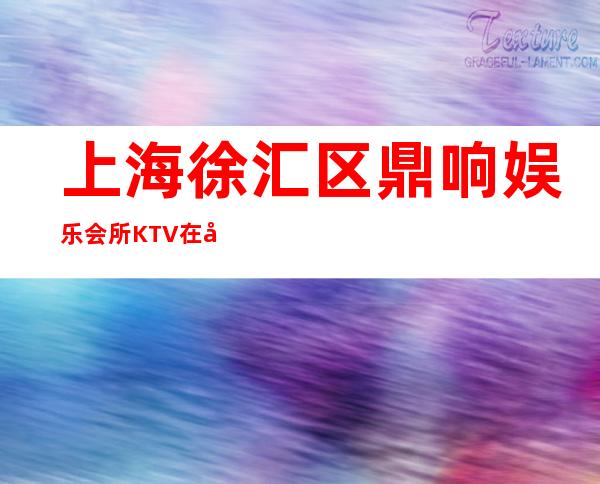 上海徐汇区鼎响娱乐会所KTV在哪里?找谁订房?