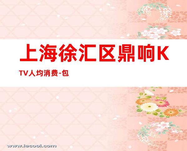 上海徐汇区鼎响KTV人均消费-包间预订-咨询攻略