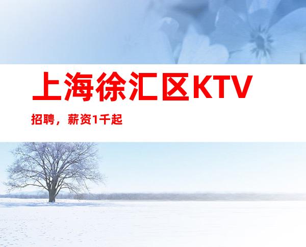 上海徐汇区KTV招聘，薪资1千起提供住宿