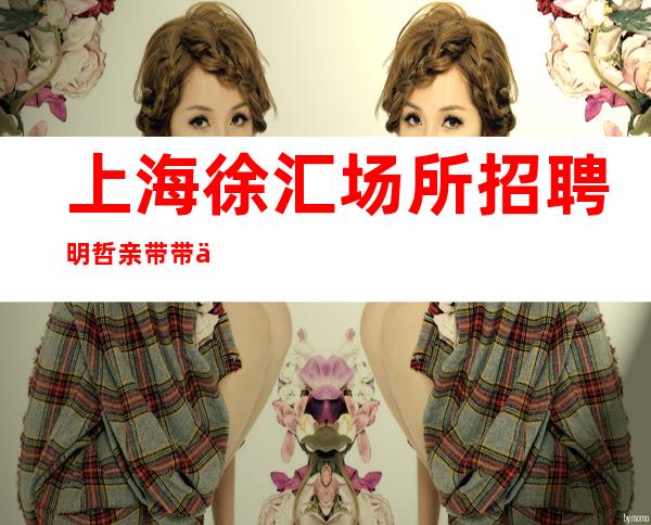 上海徐汇场所招聘明哲亲带带你上班带你玩遍上海