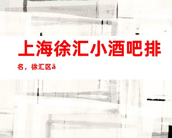 上海徐汇小酒吧排名,徐汇区五大小酒吧会所排行榜