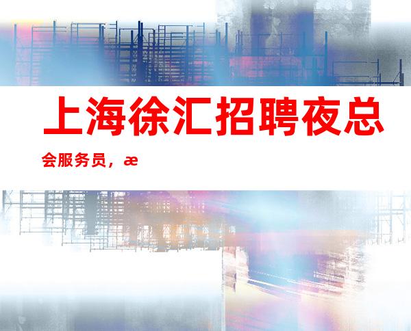 上海徐汇招聘夜总会服务员，无压力，，机票报销