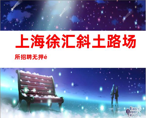 上海徐汇斜土路场所招聘无押金30起没押金(全职兼职皆可)