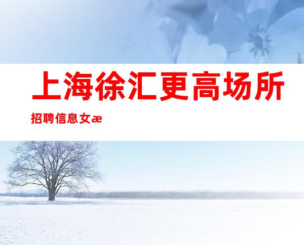上海徐汇更高场所招聘信息女服务员十年领班亲招不收费