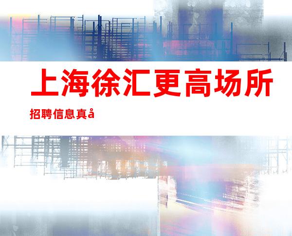 上海徐汇更高场所招聘信息真心诚聘更更高的场所招聘