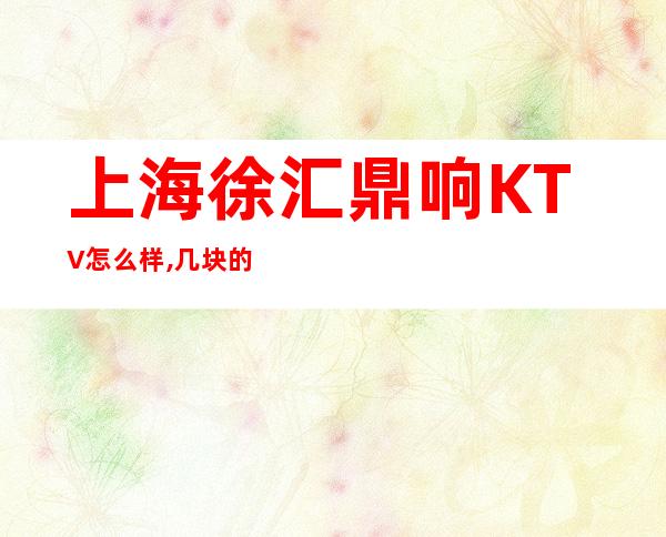 上海徐汇鼎响KTV怎么样,几块的,消费价格,包间预订