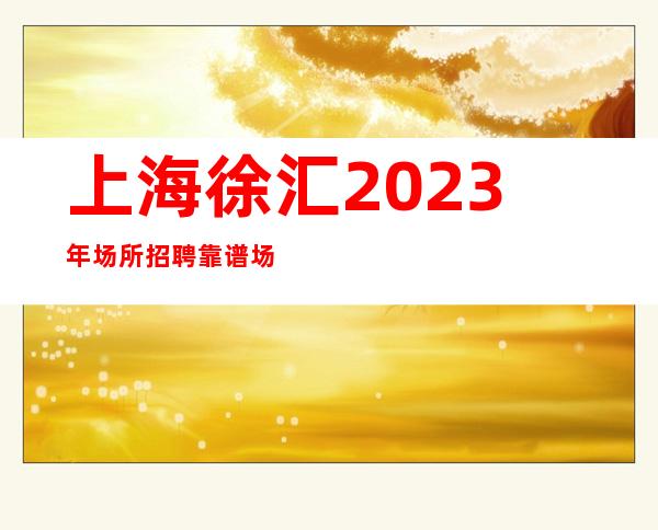 上海徐汇2023年场所招聘靠谱场所找夜总会必看