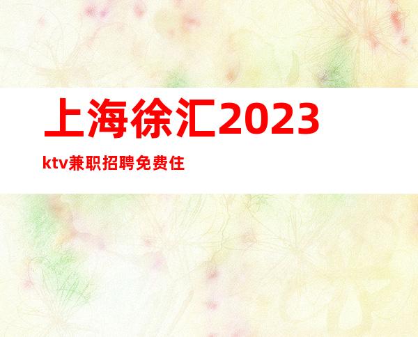 上海徐汇2023ktv兼职招聘免费住宿带你上班带你玩遍上海