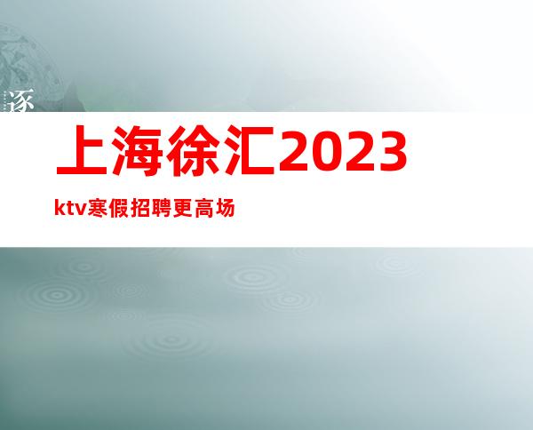 上海徐汇2023ktv寒假招聘更高场所当天面试上班