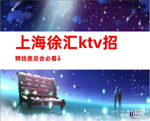 上海徐汇ktv招聘找夜总会必看心有猛虎，细嗅蔷薇