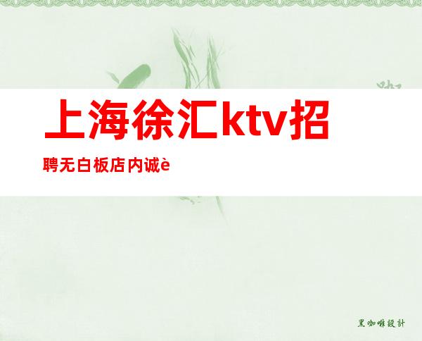 上海徐汇ktv招聘无白板店内诚聘免一切费用