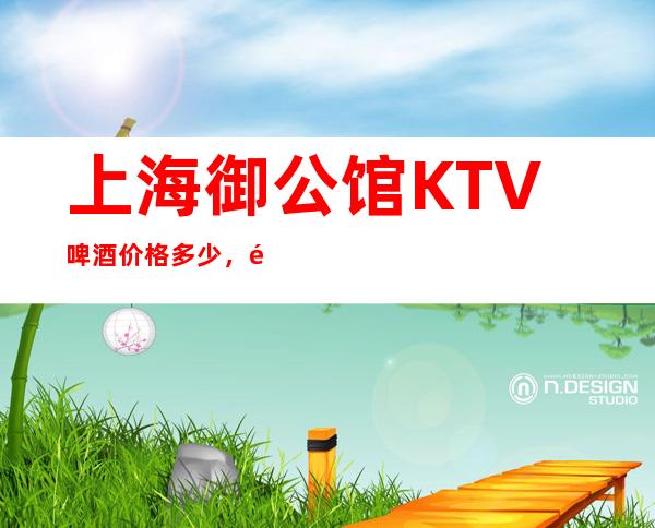 上海御公馆KTV啤酒价格多少，闵行区营业了吗夜总会