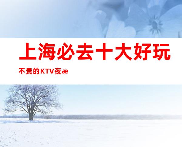 上海必去十大好玩不贵的KTV夜总会消费预订排名