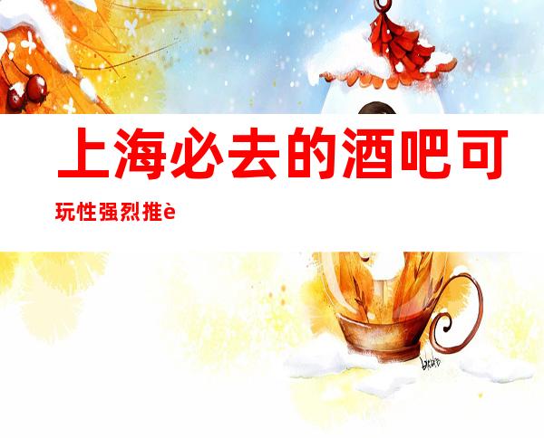 上海必去的酒吧可玩性强烈推荐-上海星辉国际酒吧预订