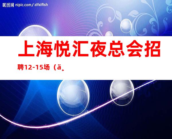 上海悦汇夜总会招聘12-15场(主推新人保证上班率)