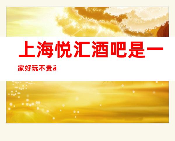 上海悦汇酒吧是一家好玩不贵人气的场所