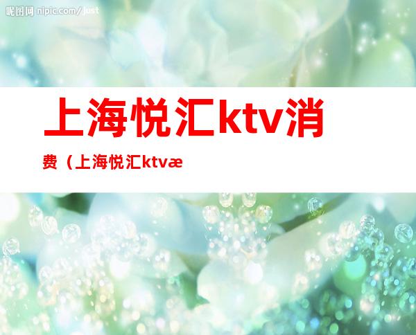 上海悦汇ktv消费(上海悦汇ktv消费怎么样)