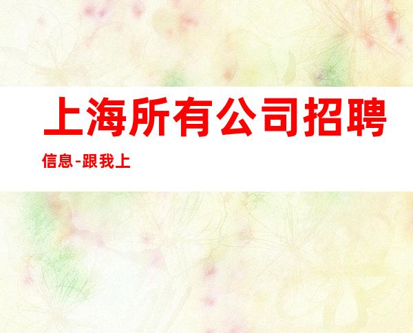 上海所有公司招聘信息-跟我上班努力就能赚