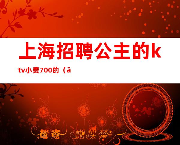 上海招聘公主的ktv小费700的(上海KTV公主招聘)