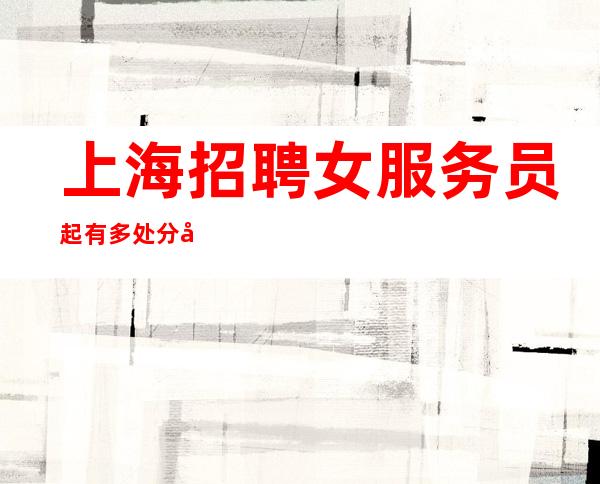 上海招聘女服务员起 有多处分店