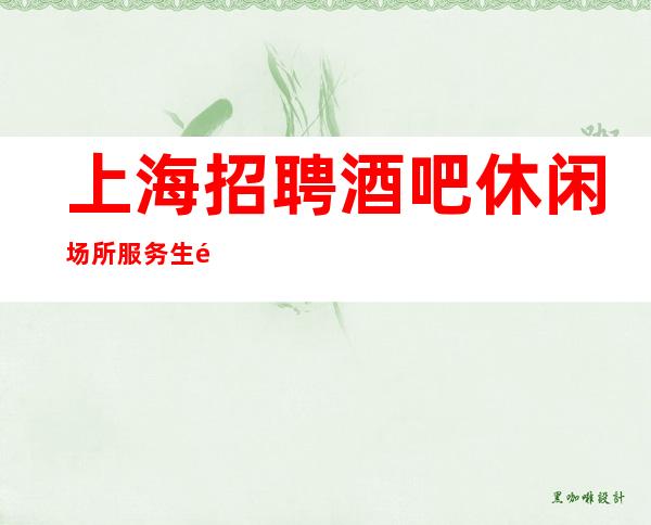 上海招聘酒吧休闲场所服务生静吧薪资每天20起待遇好