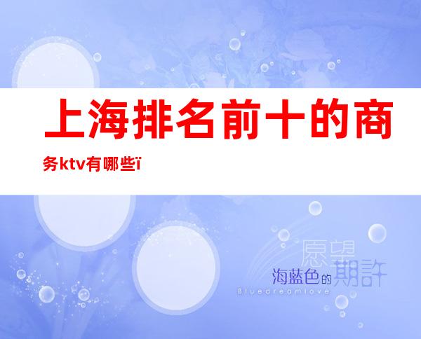 上海排名前十的商务ktv有哪些(上海高端商务ktv有哪些)