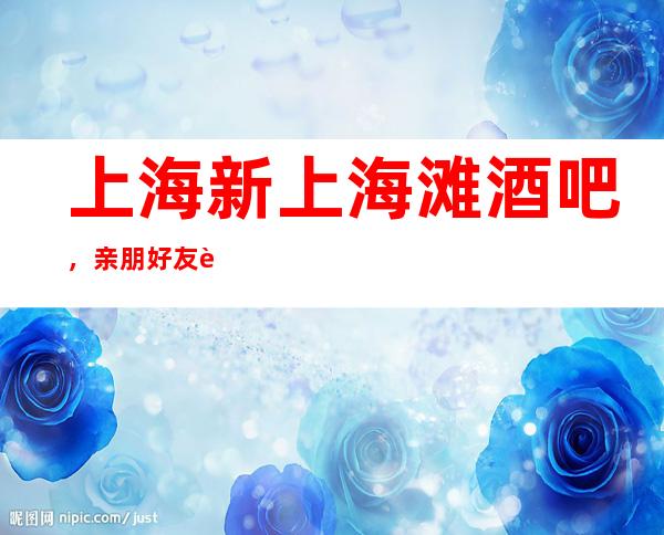 上海新上海滩酒吧,亲朋好友聚会就来这